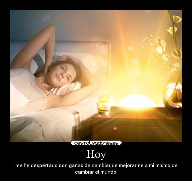 Hoy - me he despertado con ganas de cambiar,de mejorarme a mi mismo,de
cambiar el mundo.