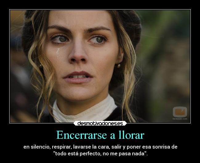 Encerrarse a llorar - en silencio, respirar, lavarse la cara, salir y poner esa sonrisa de
todo está perfecto, no me pasa nada.