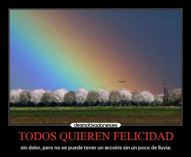 TODOS QUIEREN FELICIDAD - sin dolor, pero no se puede tener un arcoiris sin un poco de lluvia.