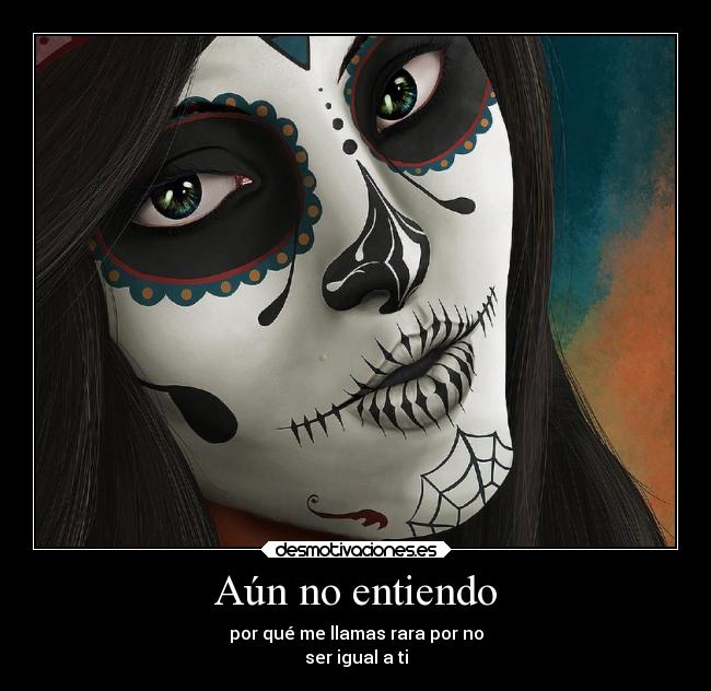 Aún no entiendo - por qué me llamas rara por no
ser igual a ti