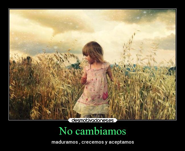 No cambiamos - maduramos , crecemos y aceptamos