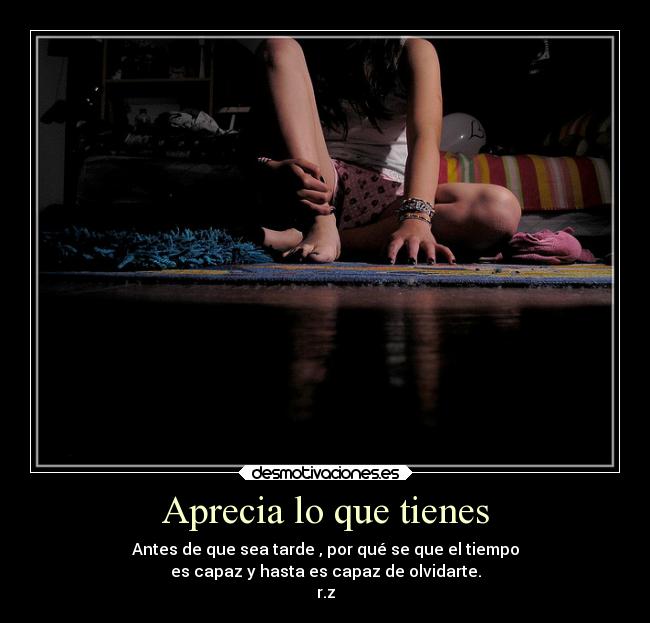 Aprecia lo que tienes - Antes de que sea tarde , por qué se que el tiempo
es capaz y hasta es capaz de olvidarte.
r.z