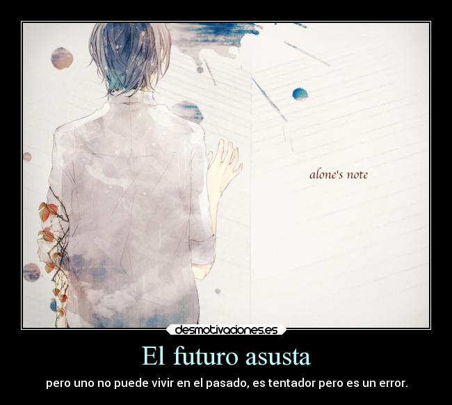 El futuro asusta - pero uno no puede vivir en el pasado, es tentador pero es un error.