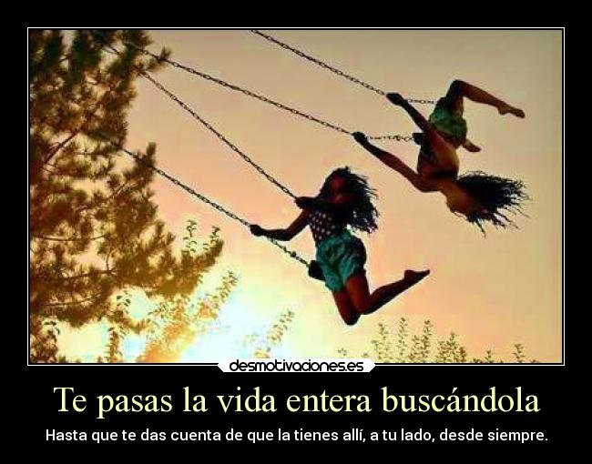 Te pasas la vida entera buscándola - Hasta que te das cuenta de que la tienes allí, a tu lado, desde siempre.
