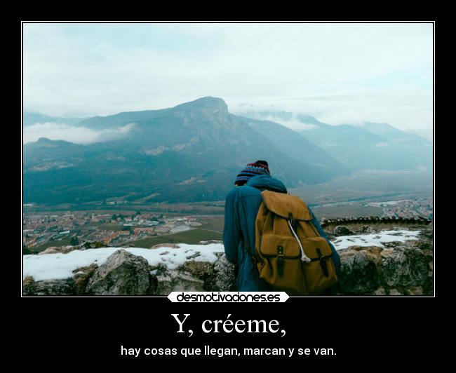 Y, créeme, - hay cosas que llegan, marcan y se van.