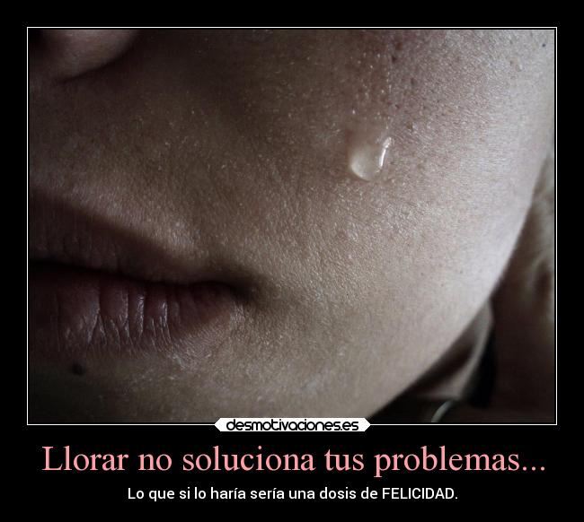 Llorar no soluciona tus problemas... - 