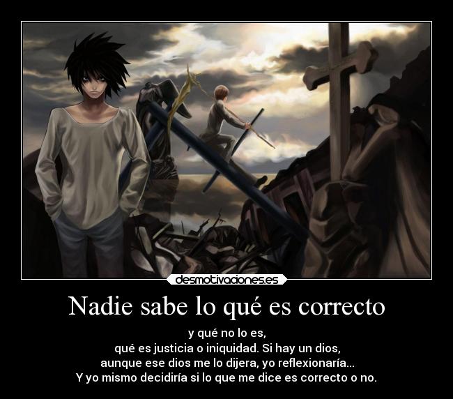 Nadie sabe lo qué es correcto - y qué no lo es,
qué es justicia o iniquidad. Si hay un dios,
aunque ese dios me lo dijera, yo reflexionaría...
Y yo mismo decidiría si lo que me dice es correcto o no.