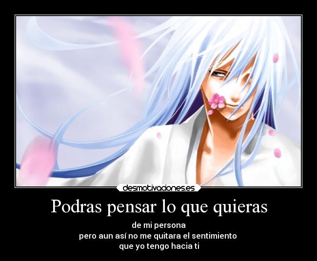 Podras pensar lo que quieras - de mi persona
pero aun así no me quitara el sentimiento 
que yo tengo hacia ti
