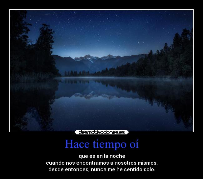 Hace tiempo oí - que es en la noche
cuando nos encontramos a nosotros mismos,
desde entonces, nunca me he sentido solo.