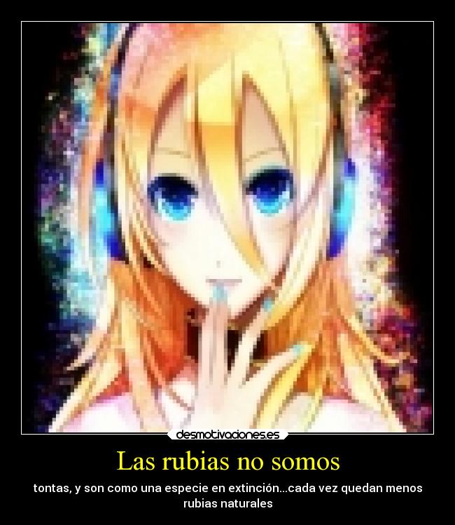 Las rubias no somos - tontas, y son como una especie en extinción...cada vez quedan menos
rubias naturales