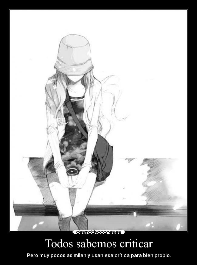 Todos sabemos criticar - Pero muy pocos asimilan y usan esa crítica para bien propio.