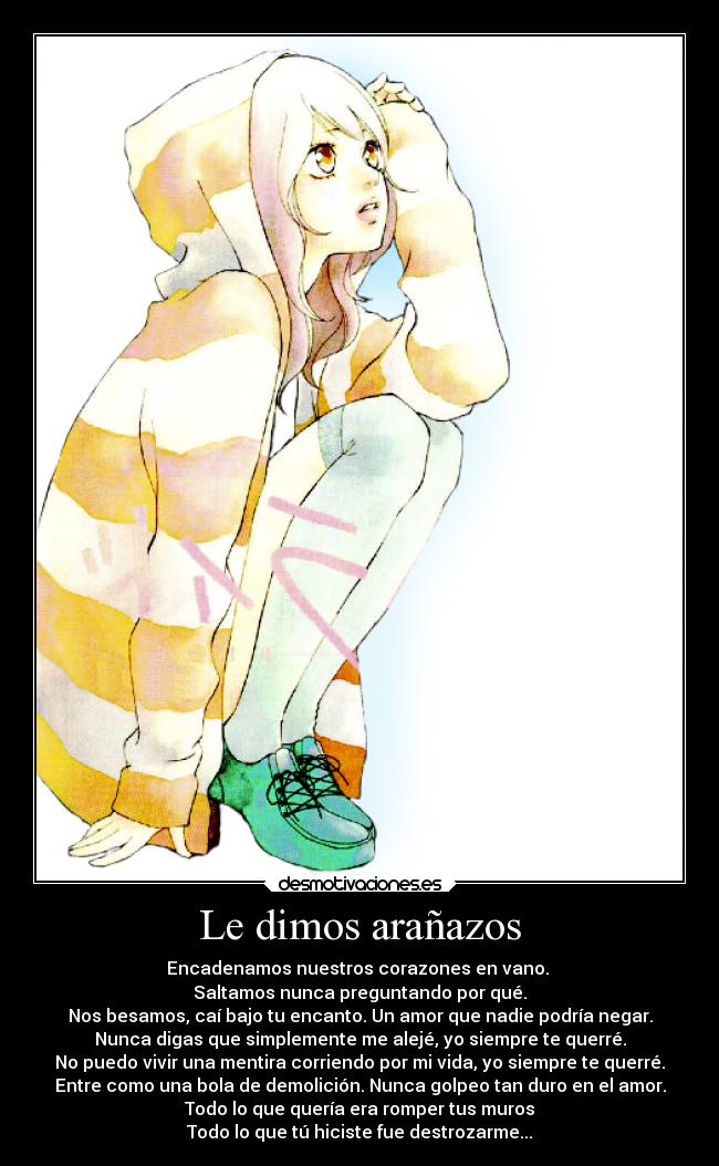 Le dimos arañazos - Encadenamos nuestros corazones en vano.
Saltamos nunca preguntando por qué.
Nos besamos, caí bajo tu encanto. Un amor que nadie podría negar.
Nunca digas que simplemente me alejé, yo siempre te querré.
No puedo vivir una mentira corriendo por mi vida, yo siempre te querré.
Entre como una bola de demolición. Nunca golpeo tan duro en el amor.
Todo lo que quería era romper tus muros
Todo lo que tú hiciste fue destrozarme...