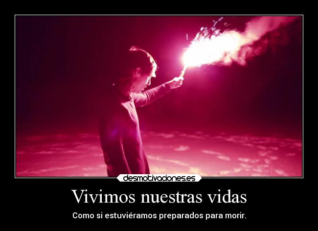 Vivimos nuestras vidas - Como si estuviéramos preparados para morir.