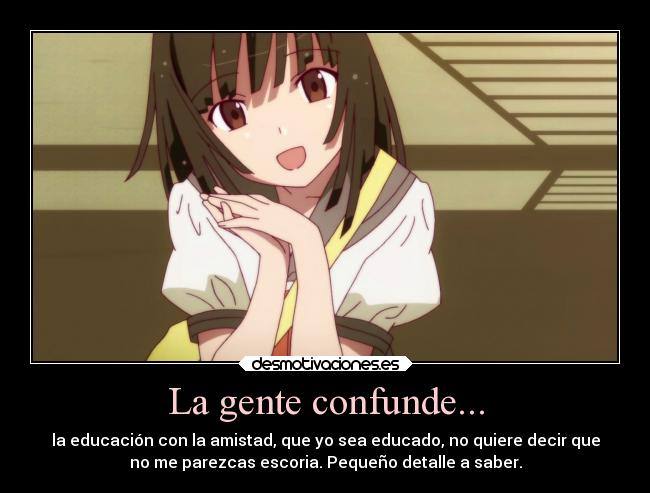 La gente confunde... - la educación con la amistad, que yo sea educado, no quiere decir que
no me parezcas escoria. Pequeño detalle a saber.