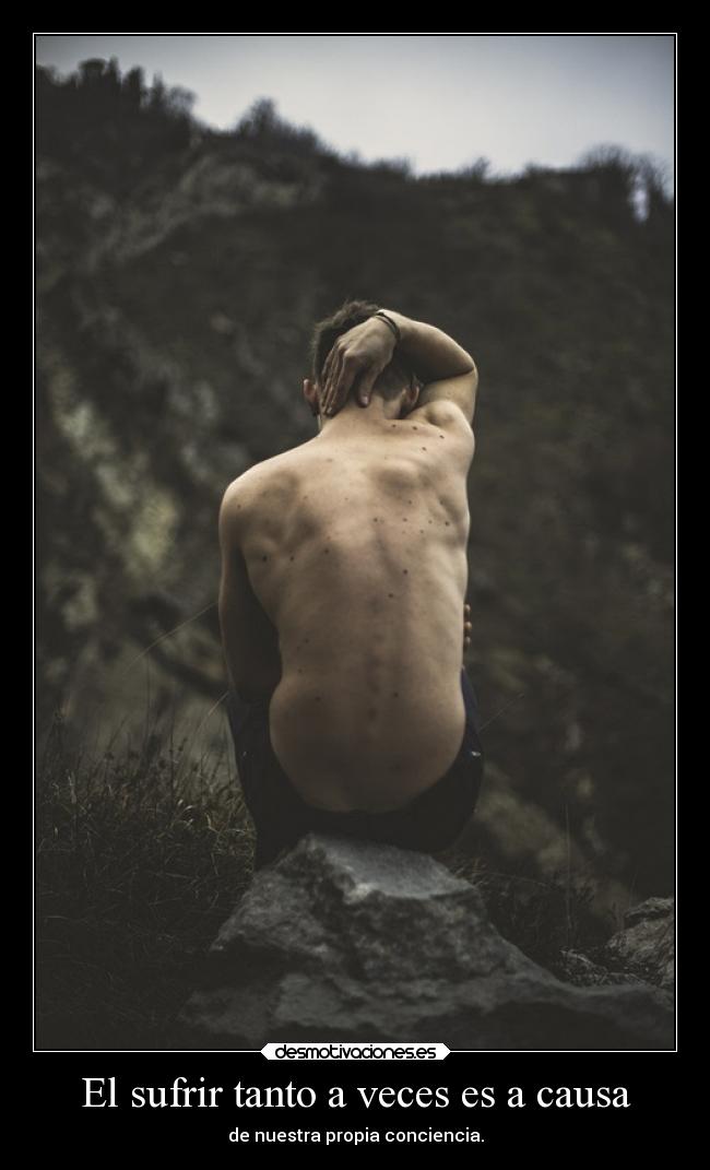 El sufrir tanto a veces es a causa - de nuestra propia conciencia.
