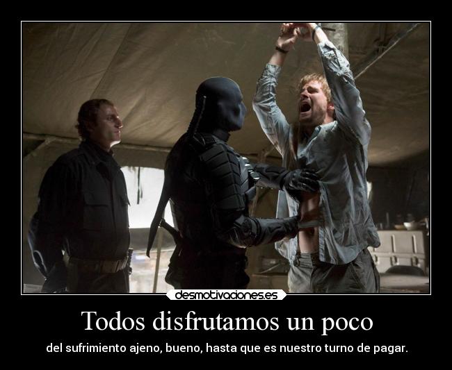 Todos disfrutamos un poco - del sufrimiento ajeno, bueno, hasta que es nuestro turno de pagar.