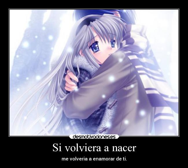 Si volviera a nacer - me volveria a enamorar de ti.