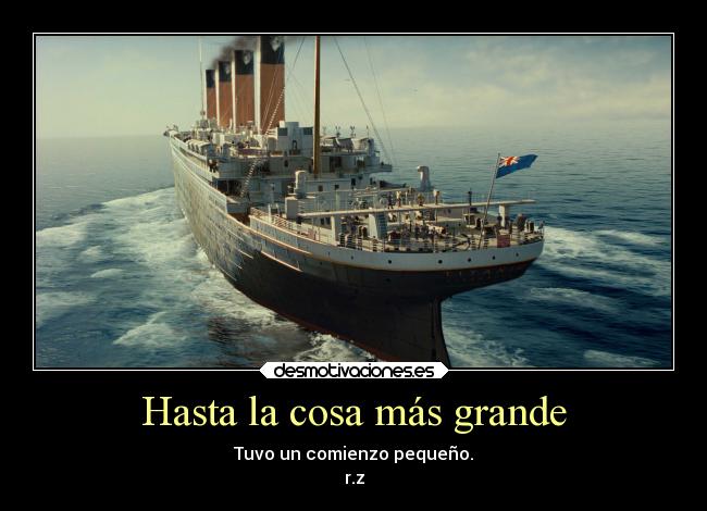 Hasta la cosa más grande - Tuvo un comienzo pequeño.
r.z