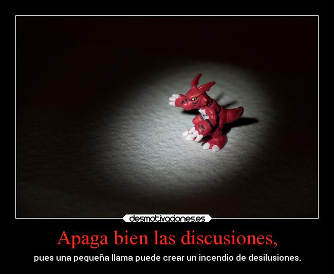 Apaga bien las discusiones, - pues una pequeña llama puede crear un incendio de desilusiones.