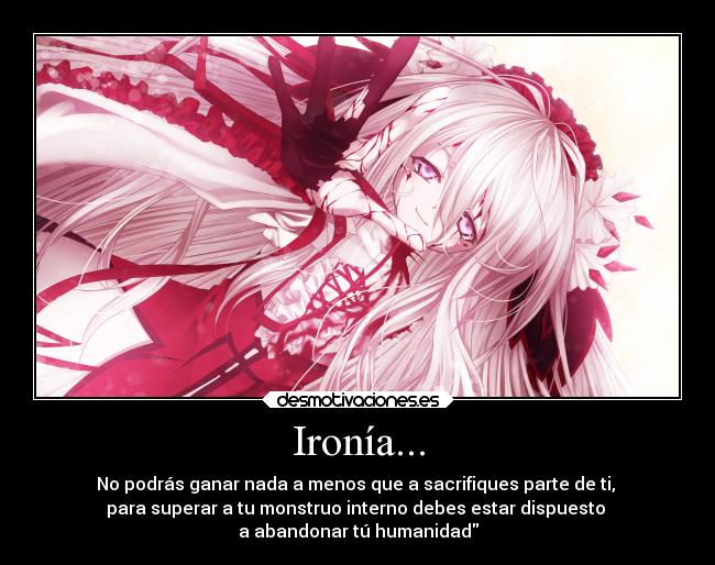 Ironía... - No podrás ganar nada a menos que a sacrifiques parte de ti,
para superar a tu monstruo interno debes estar dispuesto
a abandonar tú humanidad