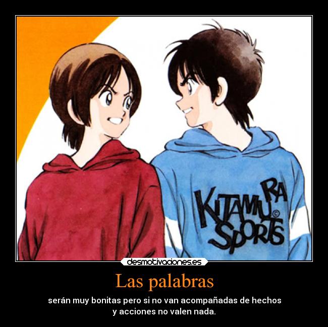 Las palabras - serán muy bonitas pero si no van acompañadas de hechos
y acciones no valen nada.