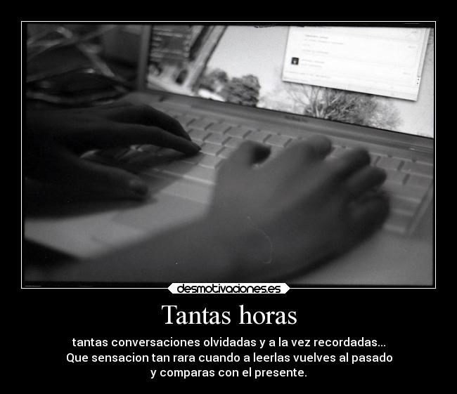 Tantas horas - tantas conversaciones olvidadas y a la vez recordadas...
Que sensacion tan rara cuando a leerlas vuelves al pasado
y comparas con el presente.