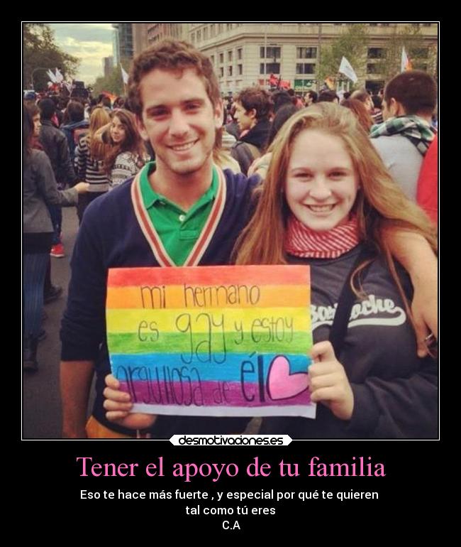 Tener el apoyo de tu familia - Eso te hace más fuerte , y especial por qué te quieren 
tal como tú eres
C.A