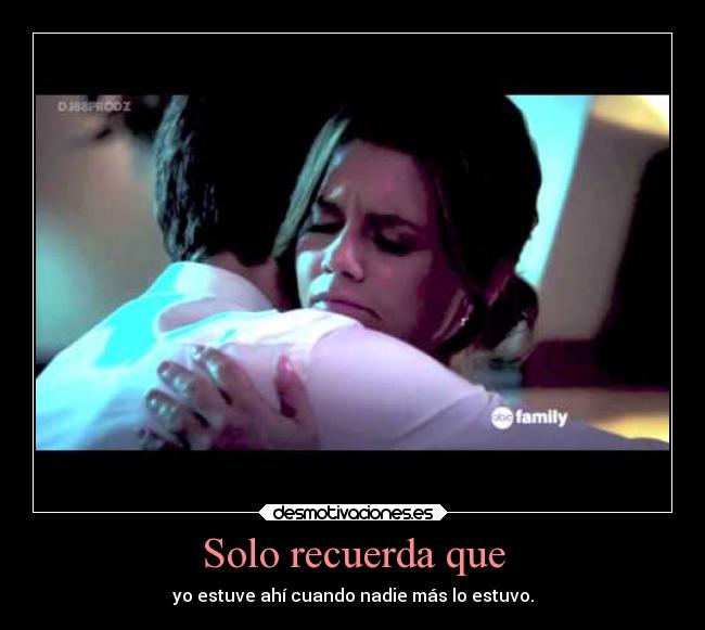 Solo recuerda que - yo estuve ahí cuando nadie más lo estuvo.