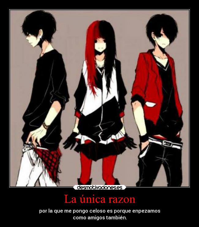La única razon - por la que me pongo celoso es porque enpezamos
como amigos también.