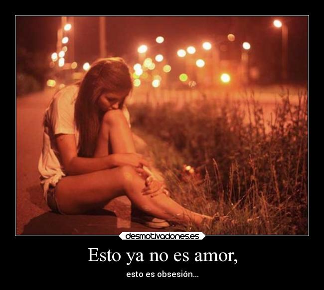 Esto ya no es amor, - esto es obsesión...
