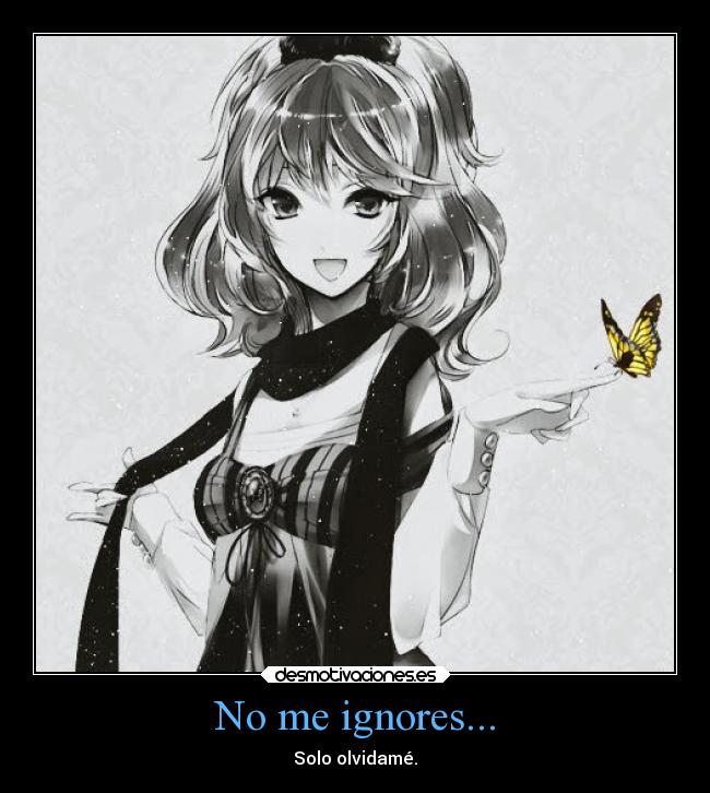 No me ignores... - Solo olvidamé.