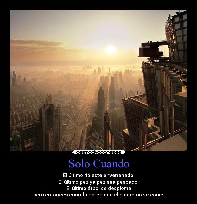 Solo Cuando - El último rió este envenenado 
El último pez ya pez sea pescado 
El último árbol se desplome
será entonces cuando noten que el dinero no se come.