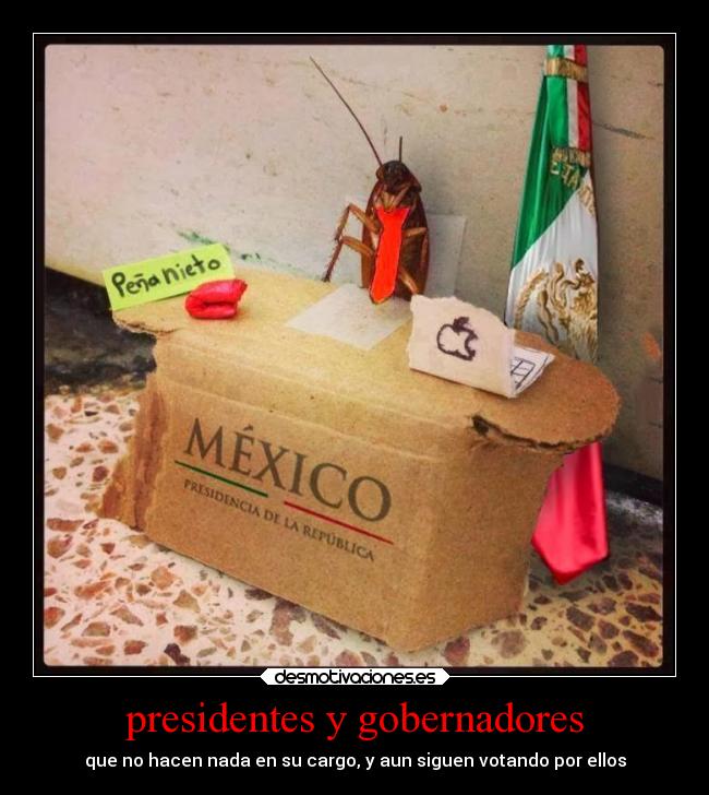 presidentes y gobernadores - que no hacen nada en su cargo, y aun siguen votando por ellos