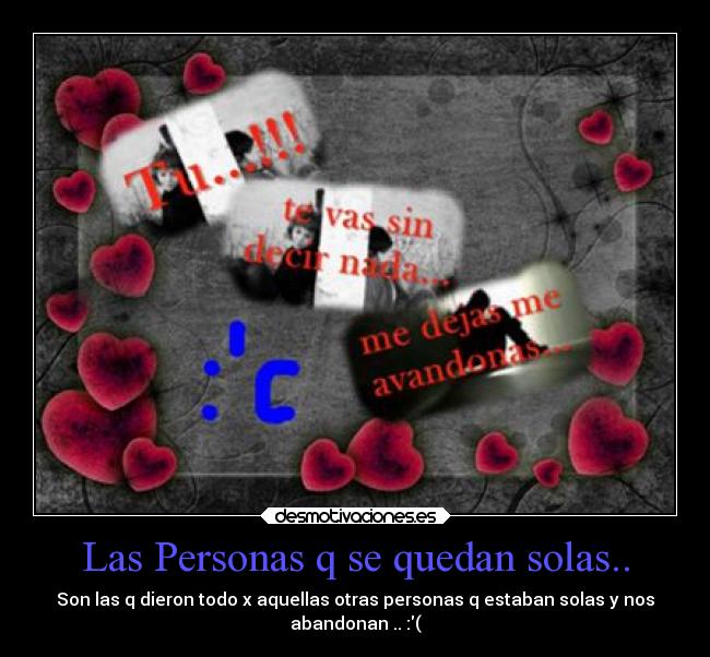 Las Personas q se quedan solas.. - Son las q dieron todo x aquellas otras personas q estaban solas y nos
abandonan .. :(