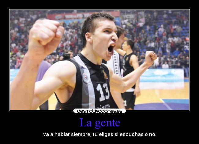 La gente - va a hablar siempre, tu eliges si escuchas o no.