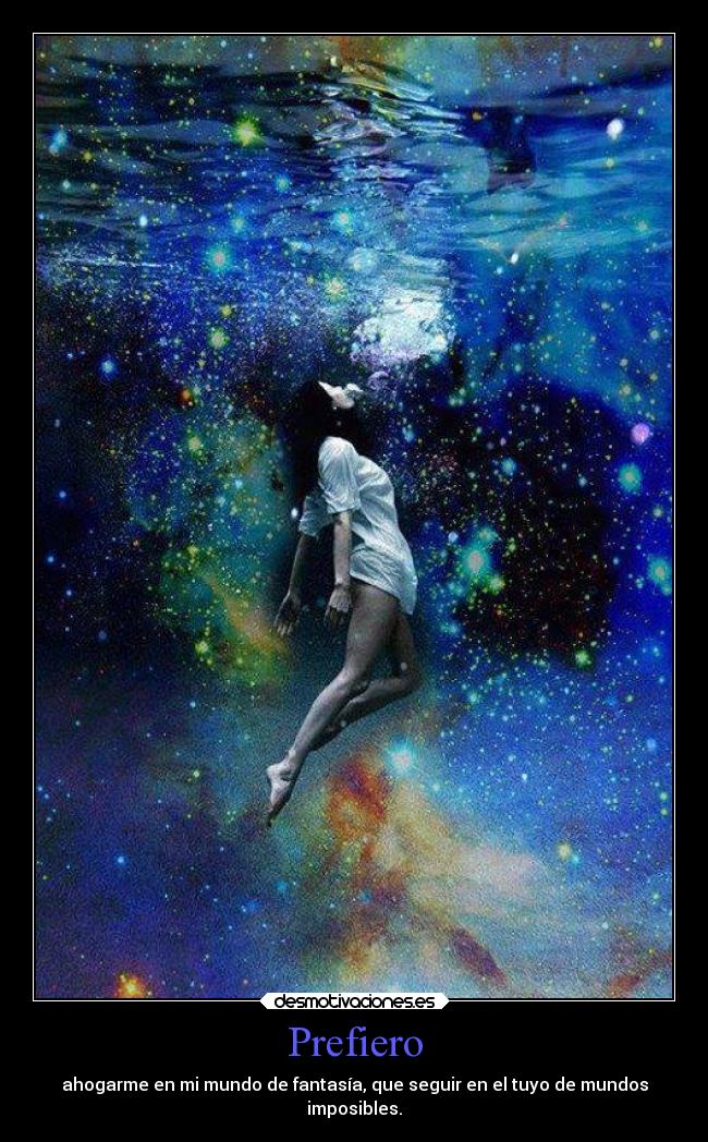 Prefiero - ahogarme en mi mundo de fantasía, que seguir en el tuyo de mundos
imposibles.