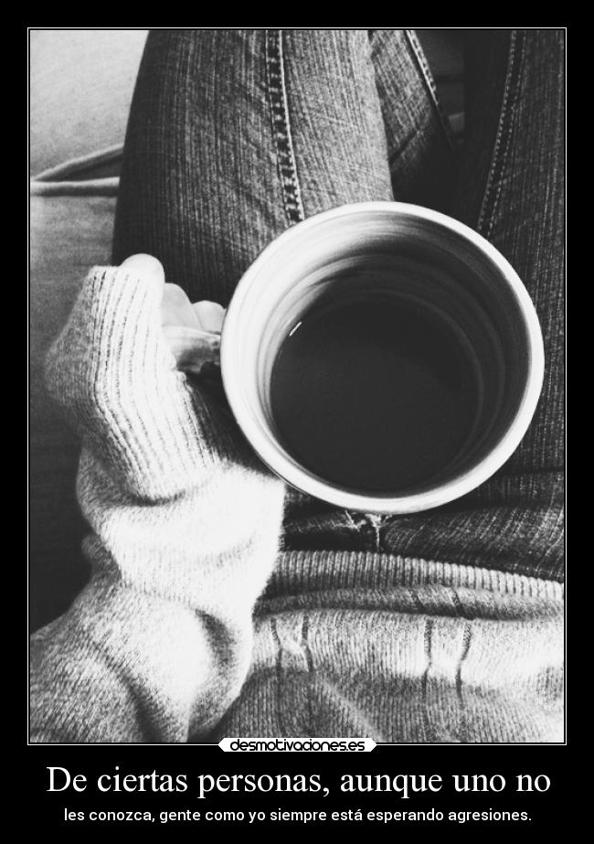 De ciertas personas, aunque uno no - les conozca, gente como yo siempre está esperando agresiones.
