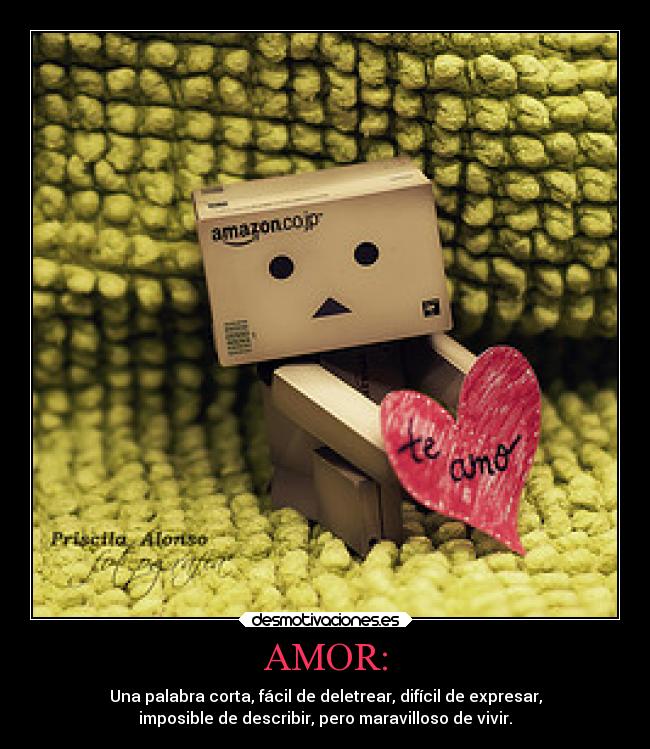 AMOR: - Una palabra corta, fácil de deletrear, difícil de expresar,
imposible de describir, pero maravilloso de vivir.
