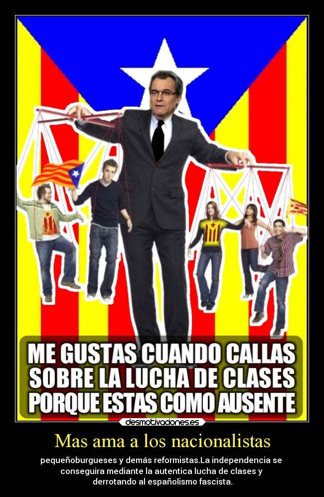 Mas ama a los nacionalistas - pequeñoburgueses y demás reformistas.La independencia se
conseguira mediante la autentica lucha de clases y
derrotando al españolismo fascista.