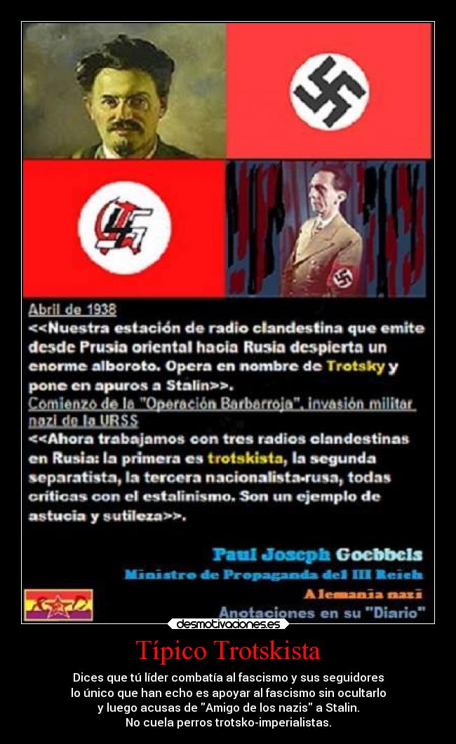 Típico Trotskista - Dices que tú líder combatía al fascismo y sus seguidores
lo único que han echo es apoyar al fascismo sin ocultarlo
y luego acusas de Amigo de los nazis a Stalin.
No cuela perros trotsko-imperialistas.