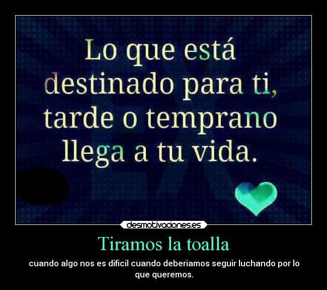 Tiramos la toalla - cuando algo nos es dificil cuando deberiamos seguir luchando por lo
que queremos.