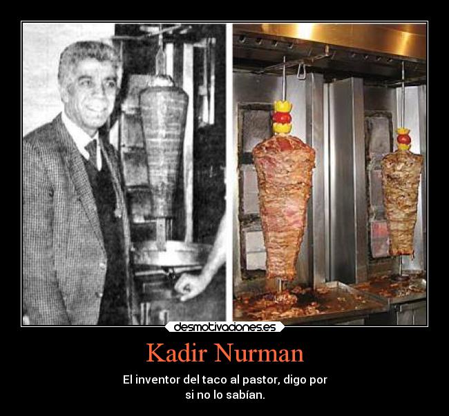 Kadir Nurman - El inventor del taco al pastor, digo por
si no lo sabían.