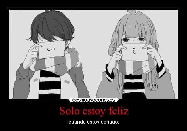 Solo estoy feliz - cuando estoy contigo.