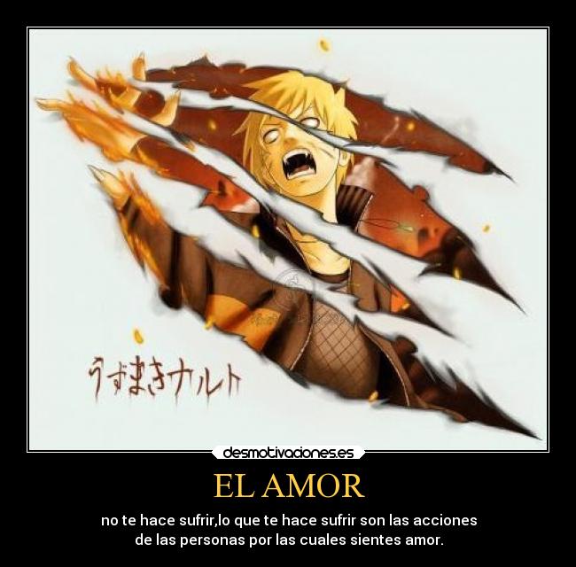 EL AMOR - no te hace sufrir,lo que te hace sufrir son las acciones
de las personas por las cuales sientes amor.