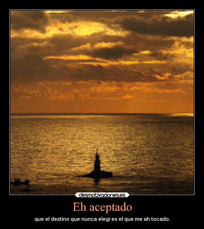 Eh aceptado - que el destino que nunca elegí es el que me ah tocado.