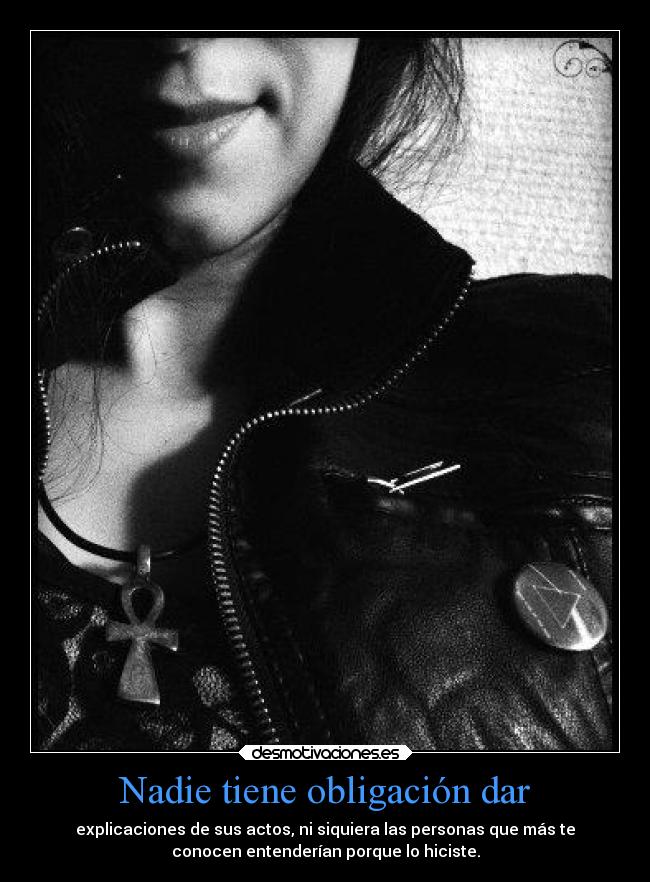 Nadie tiene obligación dar - explicaciones de sus actos, ni siquiera las personas que más te
conocen entenderían porque lo hiciste.