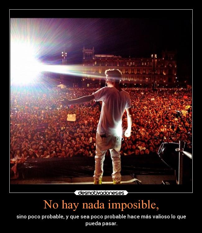 No hay nada imposible, - sino poco probable, y que sea poco probable hace más valioso lo que
pueda pasar.