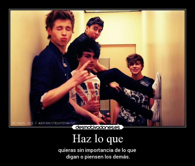 Haz lo que - quieras sin importancia de lo que
digan o piensen los demás.