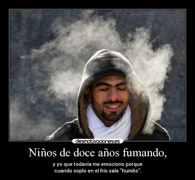 Niños de doce años fumando, - y yo que todavía me emociono porque
cuando soplo en el frío sale humito.