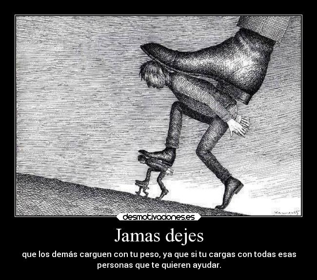Jamas dejes - que los demás carguen con tu peso, ya que si tu cargas con todas esas
personas que te quieren ayudar.